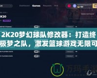 2K20夢幻球隊修改器：打造終極夢之隊，激發(fā)籃球游戲無限可能！