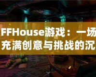 FFHouse游戲：一場(chǎng)充滿(mǎn)創(chuàng)意與挑戰(zhàn)的沉浸式冒險(xiǎn)之旅