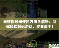 秦殤修改器使用方法全解析：助你輕松暢玩游戲，秒變高手！