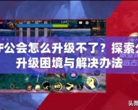 DNF公會怎么升級不了？探索公會升級困境與解決辦法