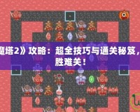 手機游戲《魔塔2》攻略：超全技巧與通關(guān)秘笈，助你輕松戰(zhàn)勝難關(guān)！