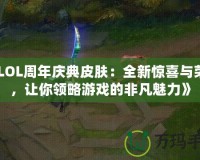 《LOL周年慶典皮膚：全新驚喜與榮耀，讓你領(lǐng)略游戲的非凡魅力》