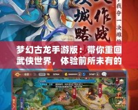 夢幻古龍手游版：帶你重回武俠世界，體驗前所未有的江湖風(fēng)云！