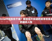 Dota09現(xiàn)在在干嘛？那些你不知道的故事和背后的精彩人生