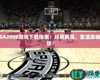 NBA2008游戲下載指南：經(jīng)典再現(xiàn)，重溫巔峰賽場(chǎng)！