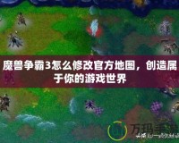 魔獸爭霸3怎么修改官方地圖，創(chuàng)造屬于你的游戲世界