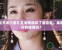 新版《天龍八部》王語嫣選擇了慕容復(fù)，真的是最好的結(jié)局嗎？