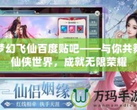 夢幻飛仙百度貼吧——與你共舞仙俠世界，成就無限榮耀