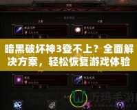 暗黑破壞神3登不上？全面解決方案，輕松恢復(fù)游戲體驗(yàn)！