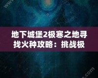 地下城堡2極寒之地尋找火種攻略：挑戰(zhàn)極限，獲得珍貴獎勵