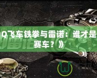 《QQ飛車鐵拳與雷諾：誰才是最強(qiáng)賽車？》