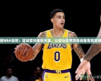 王牌NBA貼吧：籃球愛好者的天堂，讓你與世界頂級球星零距離接觸