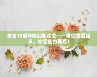 拳皇10周年特別版冰女——帶你重溫經(jīng)典，冰雪魅力再現(xiàn)！