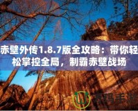 赤壁外傳1.8.7版全攻略：帶你輕松掌控全局，制霸赤壁戰(zhàn)場(chǎng)