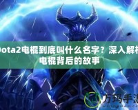 Dota2電棍到底叫什么名字？深入解析電棍背后的故事