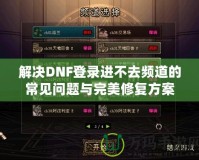 解決DNF登錄進(jìn)不去頻道的常見(jiàn)問(wèn)題與完美修復(fù)方案