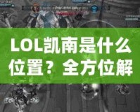 LOL凱南是什么位置？全方位解析這個(gè)神奇英雄的游戲定位