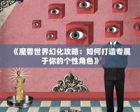 《魔獸世界幻化攻略：如何打造專(zhuān)屬于你的個(gè)性角色》