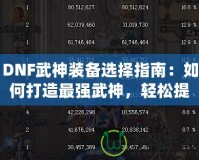 DNF武神裝備選擇指南：如何打造最強武神，輕松提升戰(zhàn)斗力！