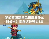 夢幻西游新角色蛟魔王什么時候出？揭秘這位強力BOSS的前世今生