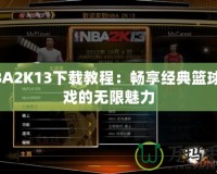 NBA2K13下載教程：暢享經(jīng)典籃球游戲的無限魅力