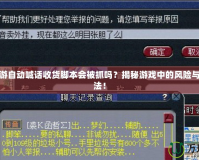 夢幻西游自動喊話收貨腳本會被抓嗎？揭秘游戲中的風險與安全玩法！