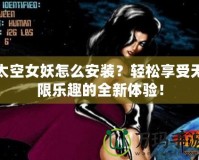 太空女妖怎么安裝？輕松享受無限樂趣的全新體驗(yàn)！