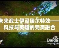 未來戰(zhàn)士伊澤瑞爾特效——科技與英雄的完美融合