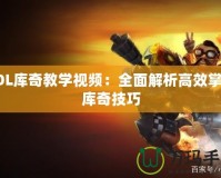 LOL庫奇教學(xué)視頻：全面解析高效掌握庫奇技巧