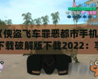 《俠盜飛車罪惡都市手機版下載破解版下載2022：享受極致自由與刺激的游戲體驗》