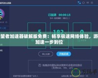 守望者加速器破解版免費(fèi)：暢享極速網(wǎng)絡(luò)體驗(yàn)，游戲加速一步到位