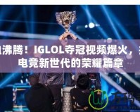 熱血沸騰！IGLOL奪冠視頻爆火，揭開電競新世代的榮耀篇章