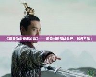 《魔獸仙劍奇緣攻略》——助你暢游魔法世界，戰(zhàn)無不勝！