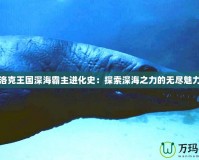 洛克王國深海霸主進(jìn)化史：探索深海之力的無盡魅力