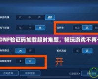 破解DNF驗(yàn)證碼加載超時(shí)難題，暢玩游戲不再卡頓！