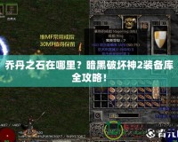 喬丹之石在哪里？暗黑破壞神2裝備庫全攻略！