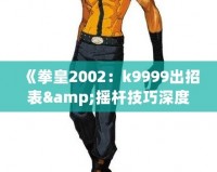 《拳皇2002：k9999出招表&搖桿技巧深度解析，帶你體驗(yàn)最強(qiáng)斗士魅力！》