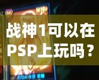 戰(zhàn)神1可以在PSP上玩嗎？讓你暢享經(jīng)典動作冒險！