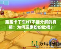 跑跑卡丁車(chē)HT不能分解的真相：為何玩家紛紛吐槽？