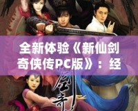 全新體驗(yàn)《新仙劍奇?zhèn)b傳PC版》：經(jīng)典重生，再續(xù)江湖傳奇