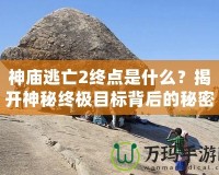 神廟逃亡2終點(diǎn)是什么？揭開神秘終極目標(biāo)背后的秘密！