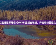 夢(mèng)幻童話世界盡在《DNF》童話套裝扮，開啟奇幻冒險(xiǎn)之旅！