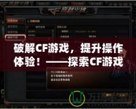 破解CF游戲，提升操作體驗！——探索CF游戲修改器的獨特魅力