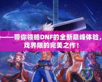 dnfexe——帶你領(lǐng)略DNF的全新巔峰體驗(yàn)，打破游戲界限的完美之作！