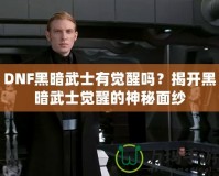 DNF黑暗武士有覺醒嗎？揭開黑暗武士覺醒的神秘面紗