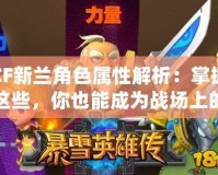 CF新蘭角色屬性解析：掌握這些，你也能成為戰(zhàn)場上的王者！