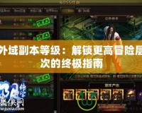 外域副本等級：解鎖更高冒險層次的終極指南