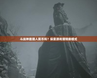 斗戰(zhàn)神能賺人民幣嗎？探索游戲賺錢新模式