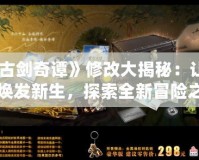 《古劍奇譚》修改大揭秘：讓經(jīng)典煥發(fā)新生，探索全新冒險(xiǎn)之旅！