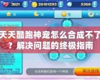 天天酷跑神寵怎么合成不了？解決問題的終極指南